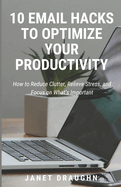 10 Email Hacks to Optimize Your Productivity: How to Reduce Clutter, Relieve Stress, and Focus on What's Important