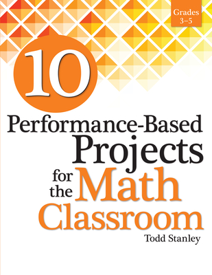 10 Performance-Based Projects for the Math Classroom: Grades 3-5 - Stanley, Todd