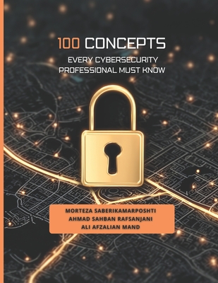 100 Concepts Every Cybersecurity Professional Must Know - Sahban Rafsanjani, Ahmad, and Afzalian Mand, Ali, and Saberikamarposhti, Morteza