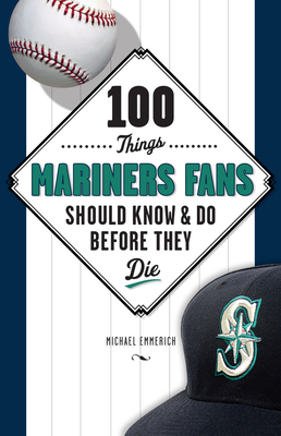 100 Things Mariners Fans Should Know & Do Before They Die - Emmerich, Michael