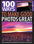 100 Ways to Make Good Photos Great: Tips and Techniques for Improving Your Digital Photography