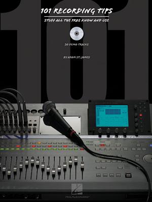 101 Recording Tips: Stuff All the Pros Know and Use - St James Adam