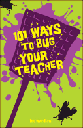 101 Ways to Bug Your Teacher