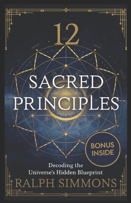 12 Sacred Principles: Decoding The Universe's Hidden Blueprint - Simmons, Ralph
