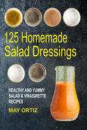 125 Homemade Salad Dressings: Healthy and Yummy Salad & Vinaigrette Recipes