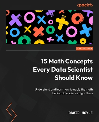 15 Math Concepts Every Data Scientist Should Know: Understand and learn how to apply the math behind data science algorithms - Hoyle, David