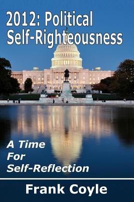 2012: Political Self-Righteousness, A Time for Self-Reflection - Coyle, Frank