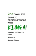 2nd COMPLETE GUIDE TO CREATING VIDEOS WITH KLING.AI: Versions 1.0 Thru 3.0 Omni Second Edition