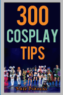 300 Cosplay Tips: Tips, Tricks, and Hacks to Make Your Costume Look Amazing