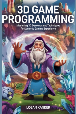 3D Game Programming: Mastering 3D Development Techniques for Dynamic Gaming Experience - Xander, Logan