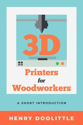 3D Printers for Woodworkers: A Short Introduction - Doolittle, Henry