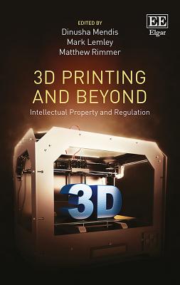 3D Printing and Beyond: Intellectual Property and Regulation - Mendis, Dinusha (Editor), and Lemley, Mark (Editor), and Rimmer, Matthew (Editor)