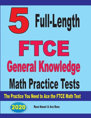 5 Full-Length FTCE General Knowledge Math Practice Tests: The Practice You Need to Ace the FTCE Mathematics Test - Ross, Ava, and Nazari, Reza