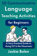 50 Communicative Language Teaching Activities for Beginners: A Very Practical Guide to Using CLT in the Classroom