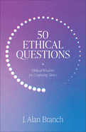 50 Ethical Questions: Biblical Wisdom for Confusing Times