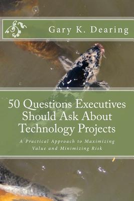 50 Questions Executives Should Ask About Technology Projects: A Practical Approach to Maximizing Value and Minimizing Risk - Dearing, Gary K