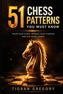 51 Chess Patterns You Must Know: Train Your Vision, Improve Your Thinking, and Win More Games