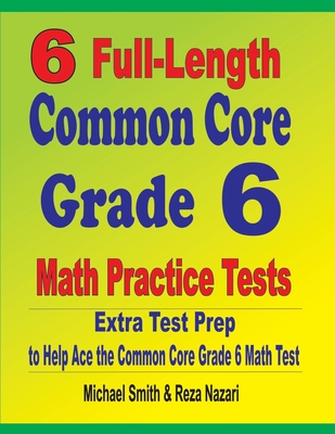 6 Full-Length Common Core Grade 6 Math Practice Tests: Extra Test Prep to Help Ace the Common Core Grade 6 Math Test - Nazari, Reza, and Smith, Michael