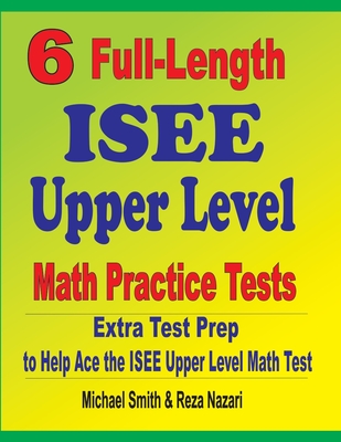 6 Full-Length ISEE Upper Level Math Practice Tests: Extra Test Prep to Help Ace the ISEE Upper Level Math Test - Smith, Michael, and Nazari, Reza