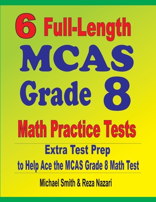 6 Full-Length MCAS Grade 8 Math Practice Tests: Extra Test Prep to Help Ace the MCAS Math Test - Smith, Michael, and Nazari, Reza