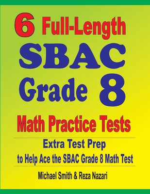 6 Full-Length SBAC Grade 8 Math Practice Tests: Extra Test Prep to Help Ace the SBAC Math Test - Smith, Michael, and Nazari, Reza