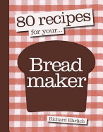 80 Recipes for Your Breadmaker