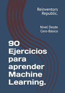 90 Ejercicios para aprender Machine Learning.: Nivel Desde Cero-B�sico