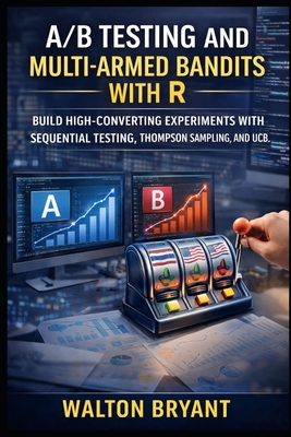 A/B Testing and Multi-Armed Bandits with R: Build High-Converting Experiments with Sequential Testing, Thompson Sampling, and Ucb - Bryant, Walton