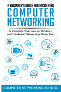 A Beginner's Guide for Mastering Computer Networking: A Complete Overview on Windows and Hardware Networking Made Easy.