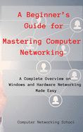 A Beginner's Guide for Mastering Computer Networking: A Complete Overview on Windows and Hardware Networking Made Easy.