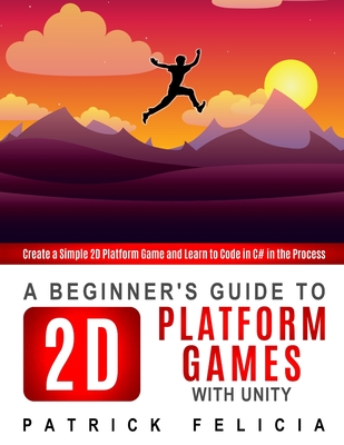 A Beginner's Guide to 2D Platform Games with Unity: Create a simple 2D platform game and Learn to Code in the Process - Felicia, Patrick
