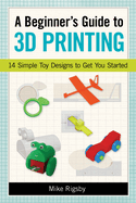 A Beginner's Guide to 3D Printing: 14 Simple Toy Designs to Get You Started