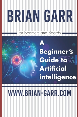 A Beginner's Guide to Artificial Intelligence: for Boomers and Boards - Garr, Brian