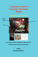 A Beginners Guide to Consumer Electronics Repair: Hand Book and Tutorial