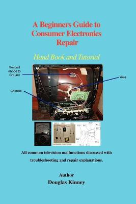 A Beginners Guide to Consumer Electronics Repair: Hand Book and Tutorial - Kinney, Douglas