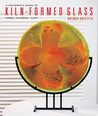 A Beginner's Guide to Kiln-Formed Glass: Fused, Slumped, Cast - Griffith, Brenda