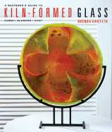 A Beginner's Guide to Kiln-Formed Glass: Fused, Slumped, Cast
