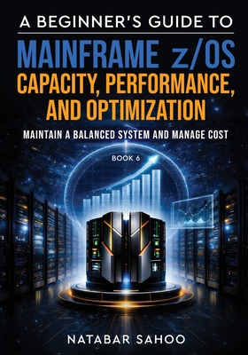 A Beginner's Guide to Mainframe z/OS Capacity, Performance, and Optimization - Maintain a Balanced System and Manage Cost - Book 6 - Sahoo, Natabar