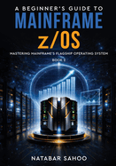 A Beginner's Guide to Mainframe z/OS - Mastering Mainframe's Flagship Operating System - Book 2