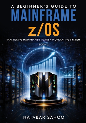 A Beginner's Guide to Mainframe z/OS - Mastering Mainframe's Flagship Operating System - Book 2 - Sahoo, Natabar