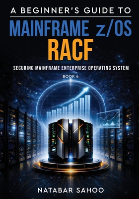 A Beginner's Guide to Mainframe z/OS RACF - Securing Mainframe Enterprise Operating System - Book 4 - Sahoo, Natabar