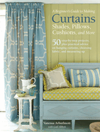 A Beginner's Guide to Making Curtains, Shades, Pillows, Cushions, and More: 50 Step-By-Step Projects, Plus Practical Advice on Hanging Curtains, Choosing Fabric, and Measuring Up