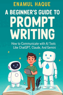 A Beginner's Guide to Prompt Writing: How to Communicate with AI Tools Like ChatGPT, Claude, and Gemini
