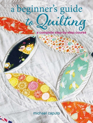 A Beginner's Guide to Quilting: A Complete Step-By-Step Course - Caputo, Michael