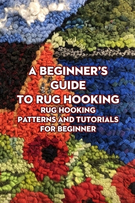 A Beginner's Guide to Rug Hooking: Rug Hooking Patterns and Tutorials for Beginner: Rug Hooking for Beginners - Harmonie, Mitchell