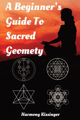 A Beginner's Guide To Sacred Geometry - Kissinger, Harmony