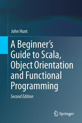 A Beginner's Guide to Scala, Object Orientation and Functional Programming - Hunt, John