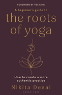A Beginner's Guide to the Roots of Yoga: How to create a more authentic practice