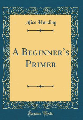 A Beginners Primer (Classic Reprint) - Harding, Alice