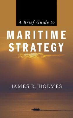 A Brief Guide to Maritime Strategy - Holmes, James R